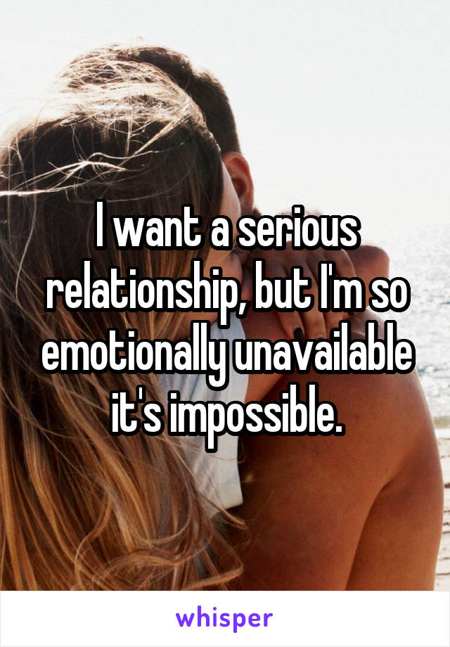 I want a serious relationship, but I'm so emotionally unavailable it's impossible.