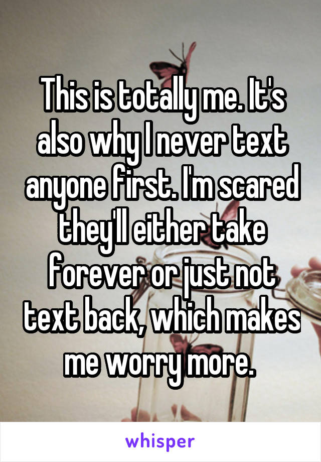 This is totally me. It's also why I never text anyone first. I'm scared they'll either take forever or just not text back, which makes me worry more. 