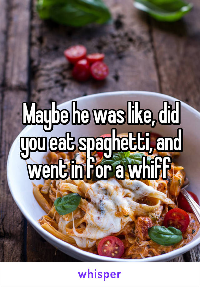 Maybe he was like, did you eat spaghetti, and went in for a whiff 