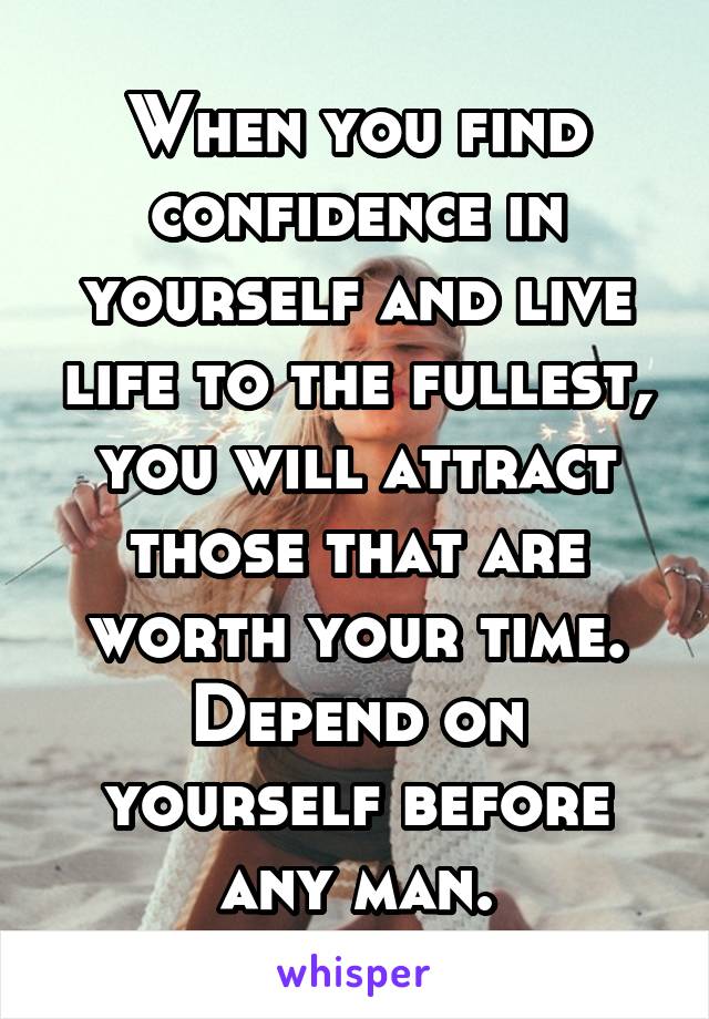 When you find confidence in yourself and live life to the fullest, you will attract those that are worth your time. Depend on yourself before any man.