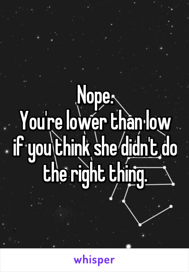 Nope.
You're lower than low if you think she didn't do the right thing.