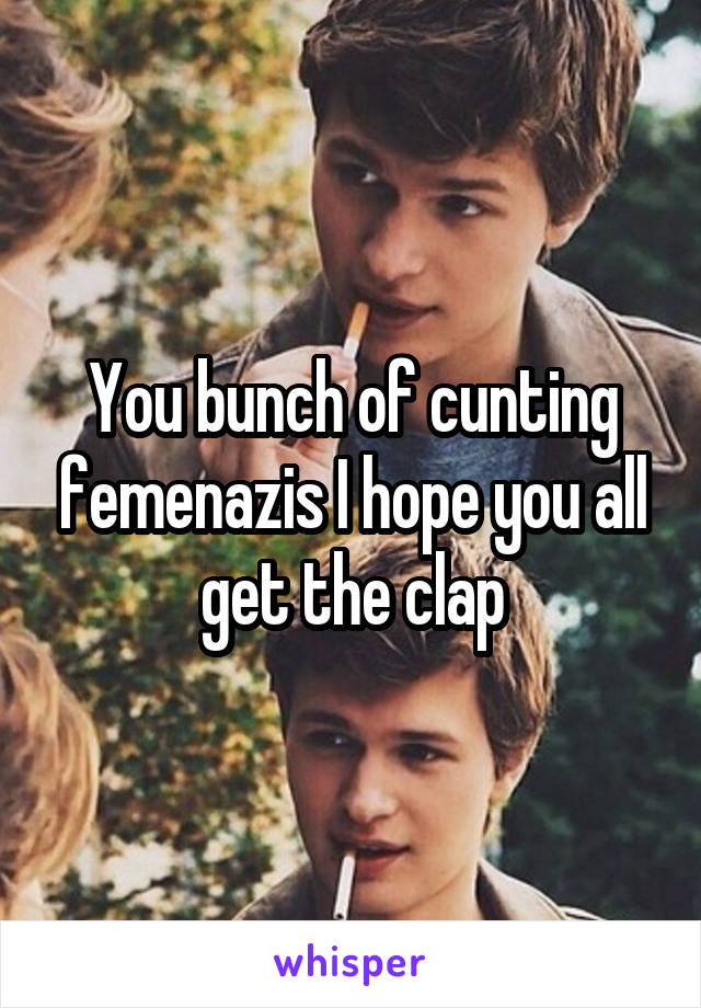 You bunch of cunting femenazis I hope you all get the clap