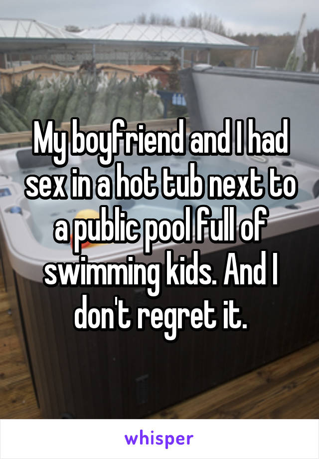 My boyfriend and I had sex in a hot tub next to a public pool full of
swimming kids. And I don