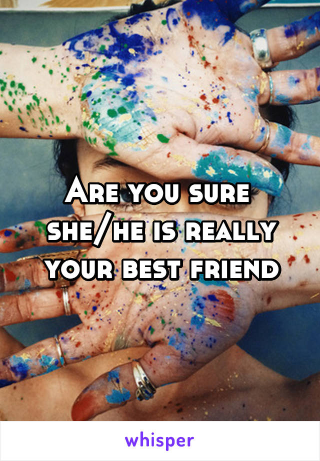 Are you sure 
she/he is really your best friend