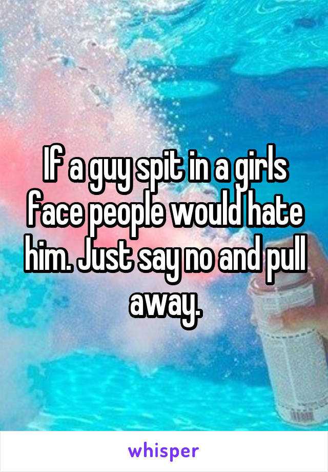 If a guy spit in a girls face people would hate him. Just say no and pull away.