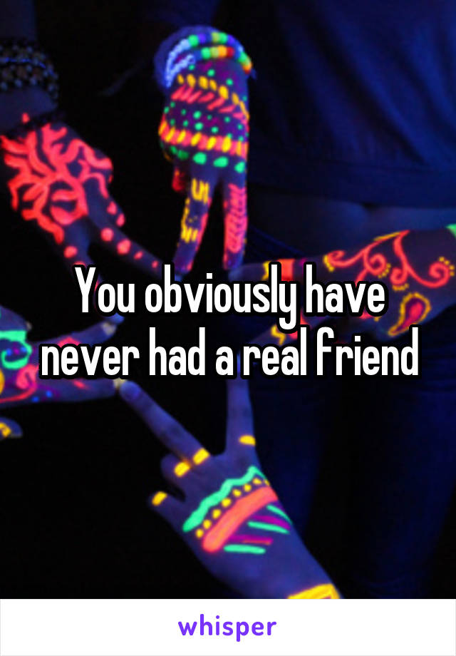 You obviously have never had a real friend