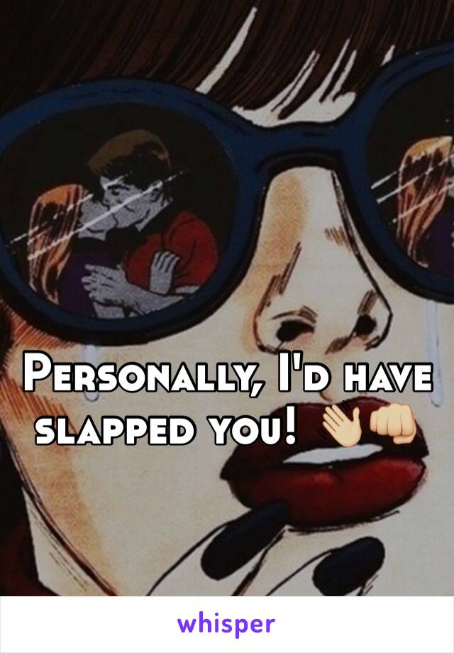 Personally, I'd have slapped you! 👋🏼👊🏼