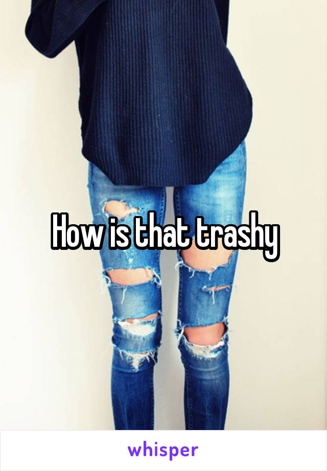 How is that trashy