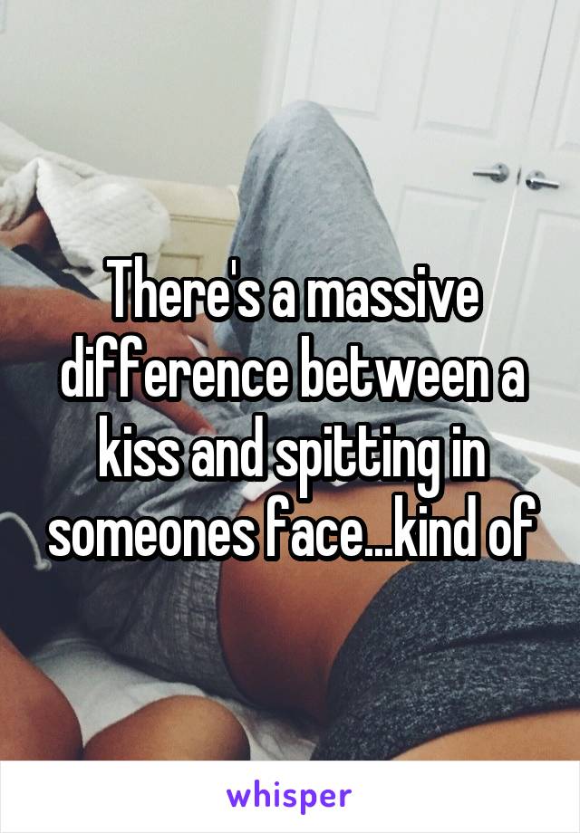 There's a massive difference between a kiss and spitting in someones face...kind of