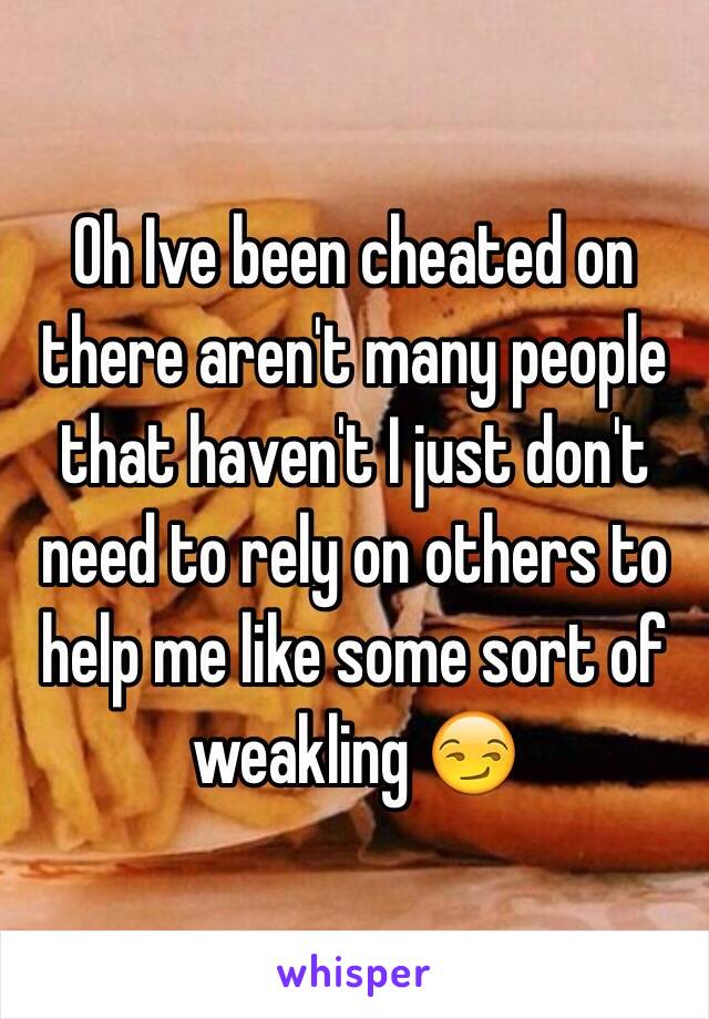 Oh Ive been cheated on there aren't many people that haven't I just don't need to rely on others to help me like some sort of weakling 😏