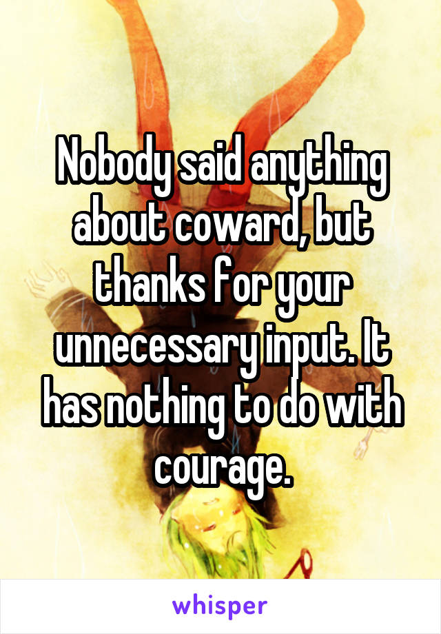 Nobody said anything about coward, but thanks for your unnecessary input. It has nothing to do with courage.