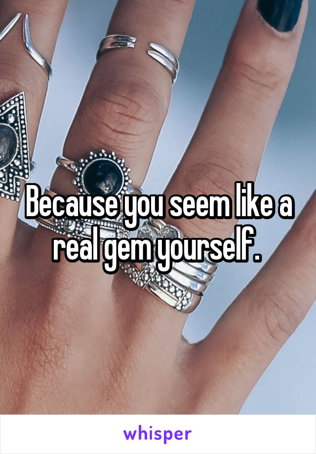 Because you seem like a real gem yourself. 