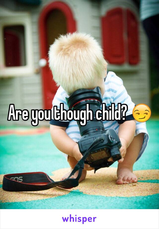 Are you though child? 😏