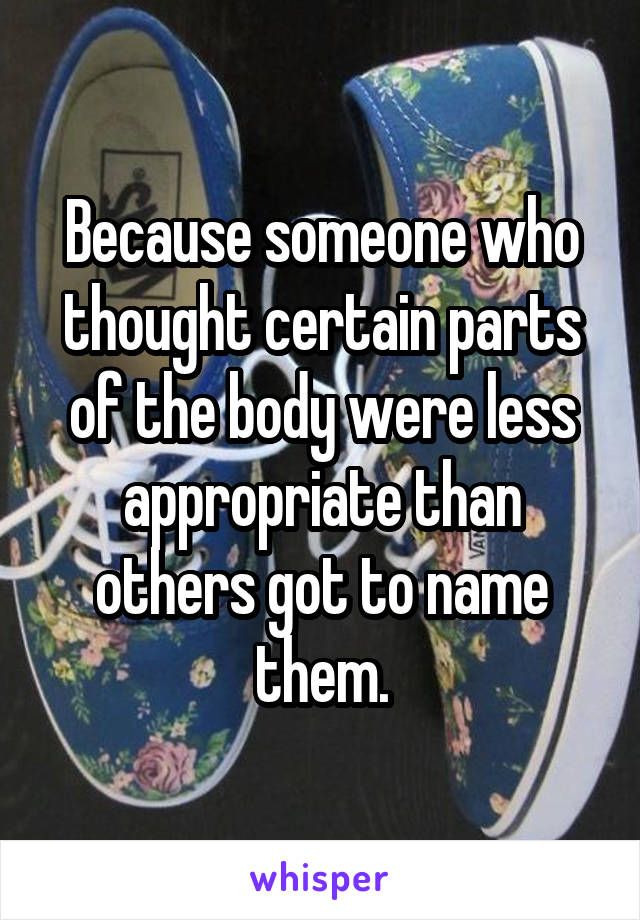 Because someone who thought certain parts of the body were less appropriate than others got to name them.