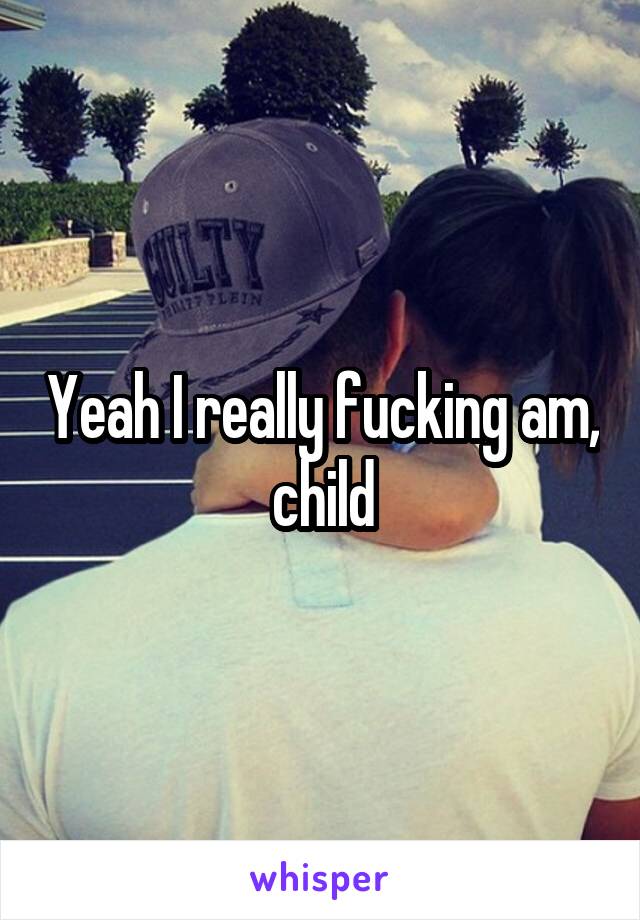 Yeah I really fucking am, child