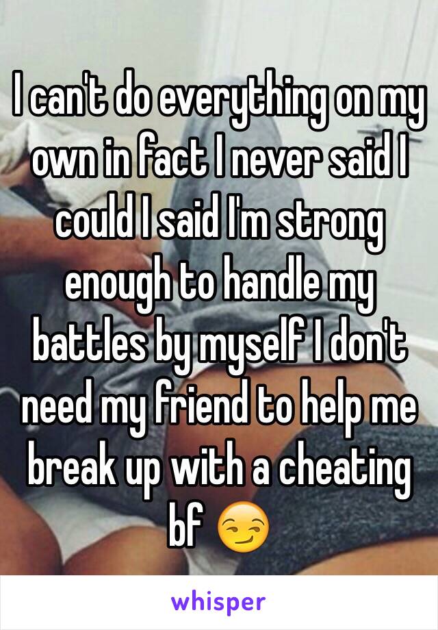 I can't do everything on my own in fact I never said I could I said I'm strong enough to handle my battles by myself I don't need my friend to help me break up with a cheating bf 😏