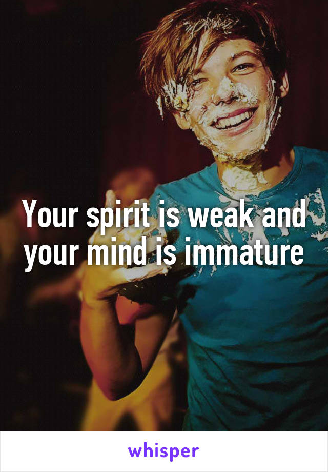 Your spirit is weak and your mind is immature