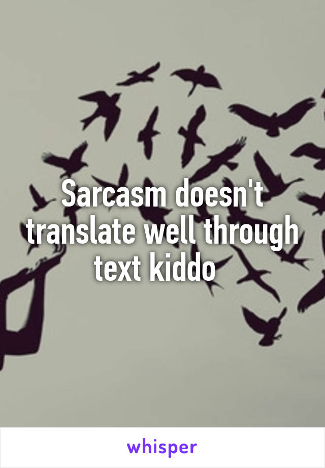 Sarcasm doesn't translate well through text kiddo  