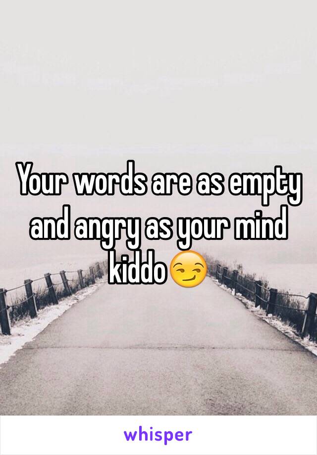 Your words are as empty and angry as your mind kiddo😏