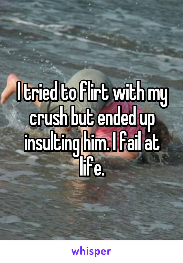 I tried to flirt with my crush but ended up insulting him. I fail at life.