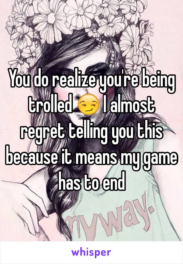 You do realize you're being trolled 😏 I almost regret telling you this because it means my game has to end 