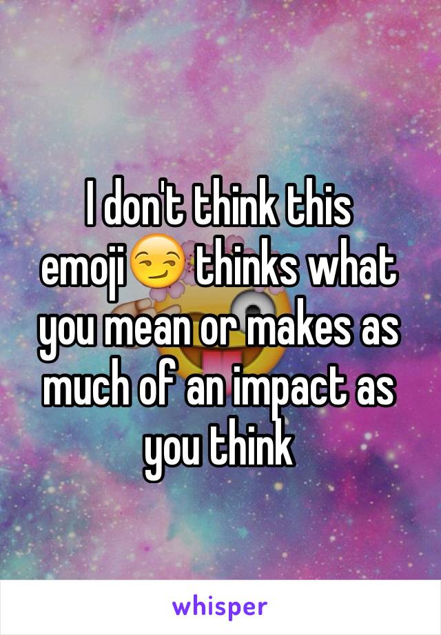 I don't think this emoji😏 thinks what you mean or makes as much of an impact as you think