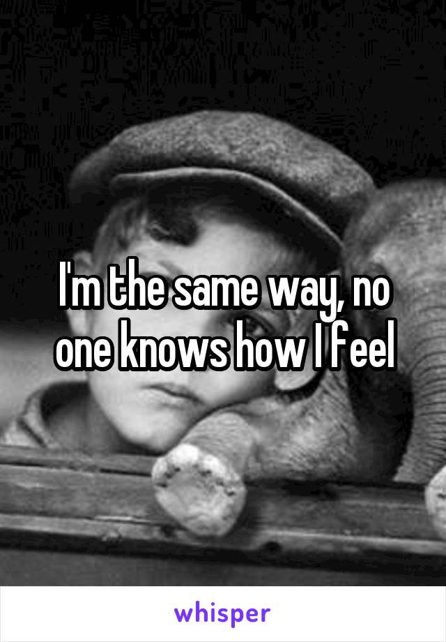 I'm the same way, no one knows how I feel