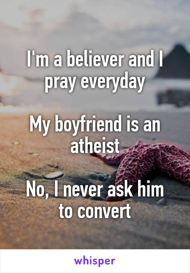 I'm a believer and I pray everyday

My boyfriend is an atheist

No, I never ask him to convert