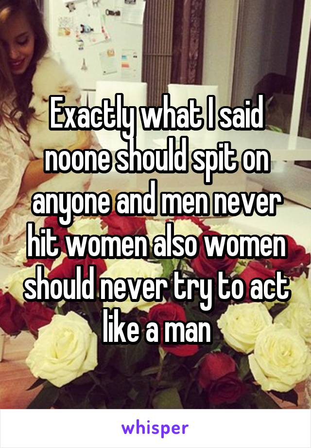 Exactly what I said noone should spit on anyone and men never hit women also women should never try to act like a man