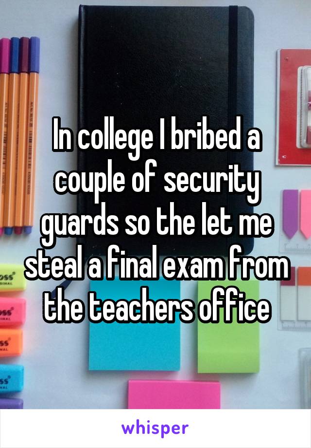 In college I bribed a couple of security guards so the let me steal a final exam from the teachers office