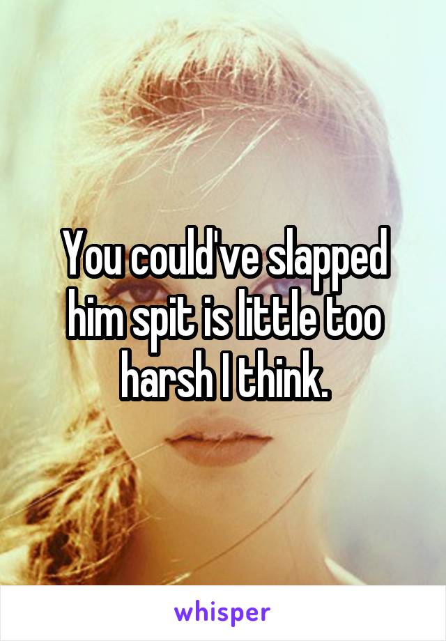 You could've slapped him spit is little too harsh I think.