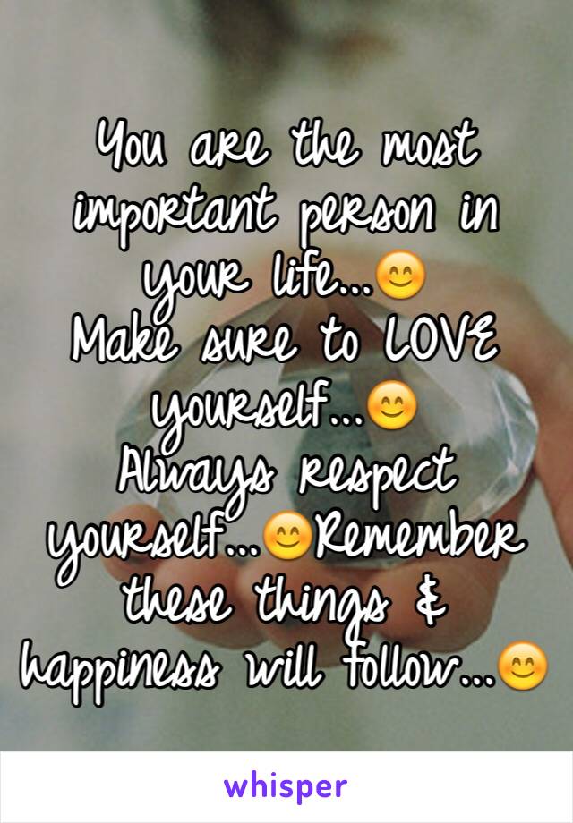 You are the most important person in your life...😊
Make sure to LOVE  yourself...😊
Always respect yourself...😊Remember these things & happiness will follow...😊