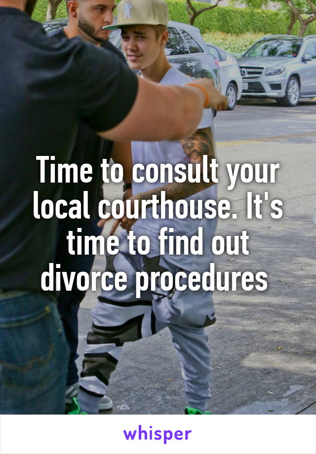 Time to consult your local courthouse. It's time to find out divorce procedures 