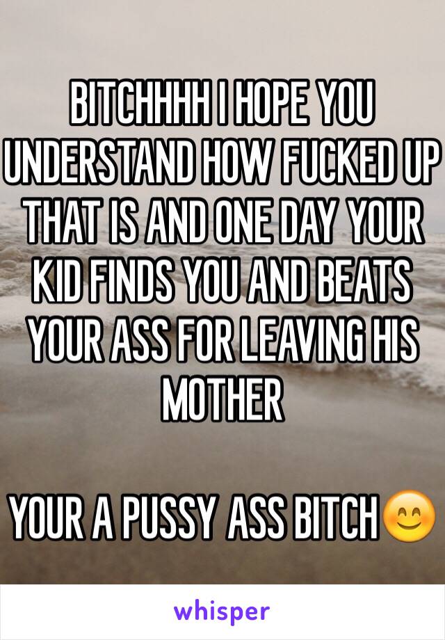 BITCHHHH I HOPE YOU UNDERSTAND HOW FUCKED UP THAT IS AND ONE DAY YOUR KID FINDS YOU AND BEATS YOUR ASS FOR LEAVING HIS MOTHER 

YOUR A PUSSY ASS BITCH😊