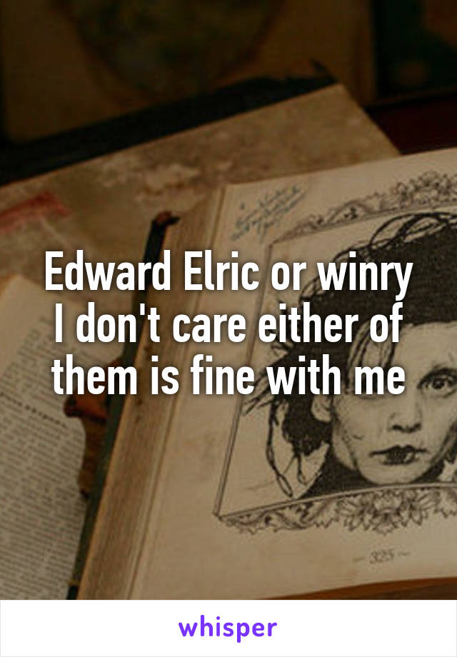 Edward Elric or winry
I don't care either of them is fine with me