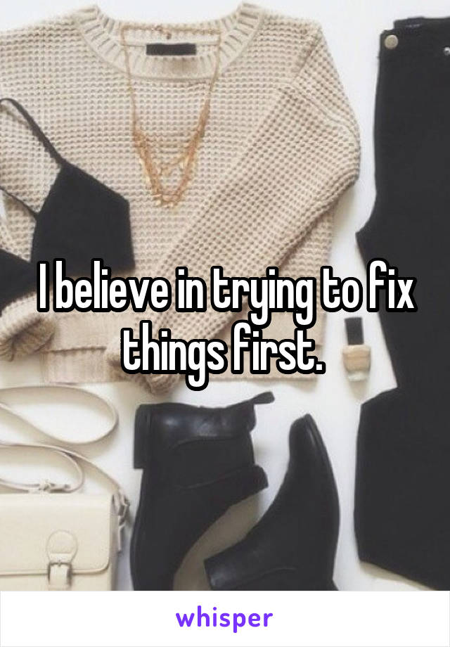 I believe in trying to fix things first. 
