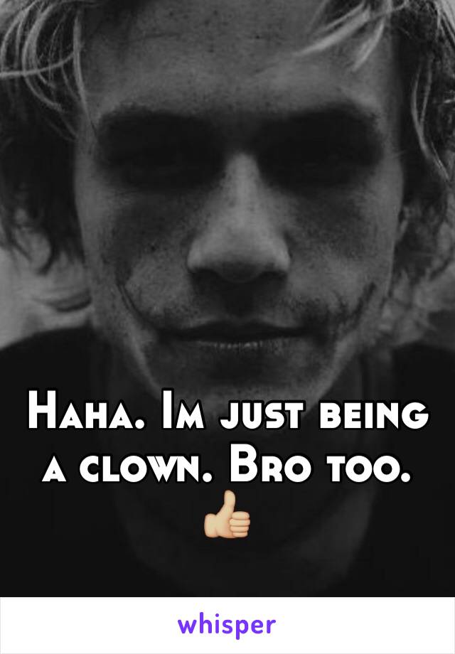 Haha. Im just being a clown. Bro too. 👍🏼