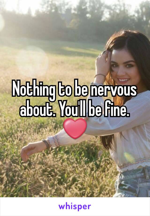 Nothing to be nervous about. You'll be fine. ❤
