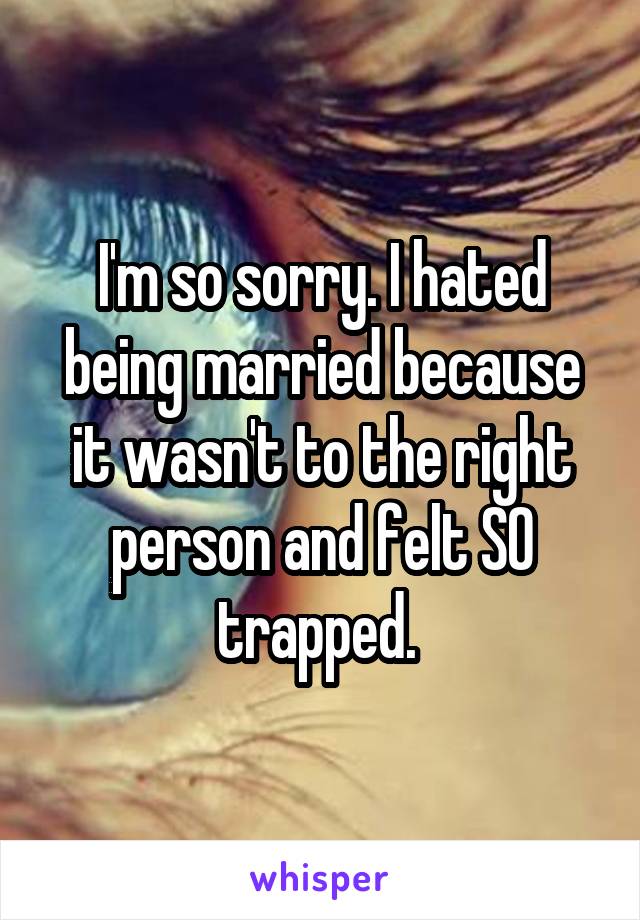 I'm so sorry. I hated being married because it wasn't to the right person and felt SO trapped. 