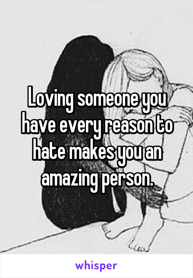 Loving someone you have every reason to hate makes you an amazing person.