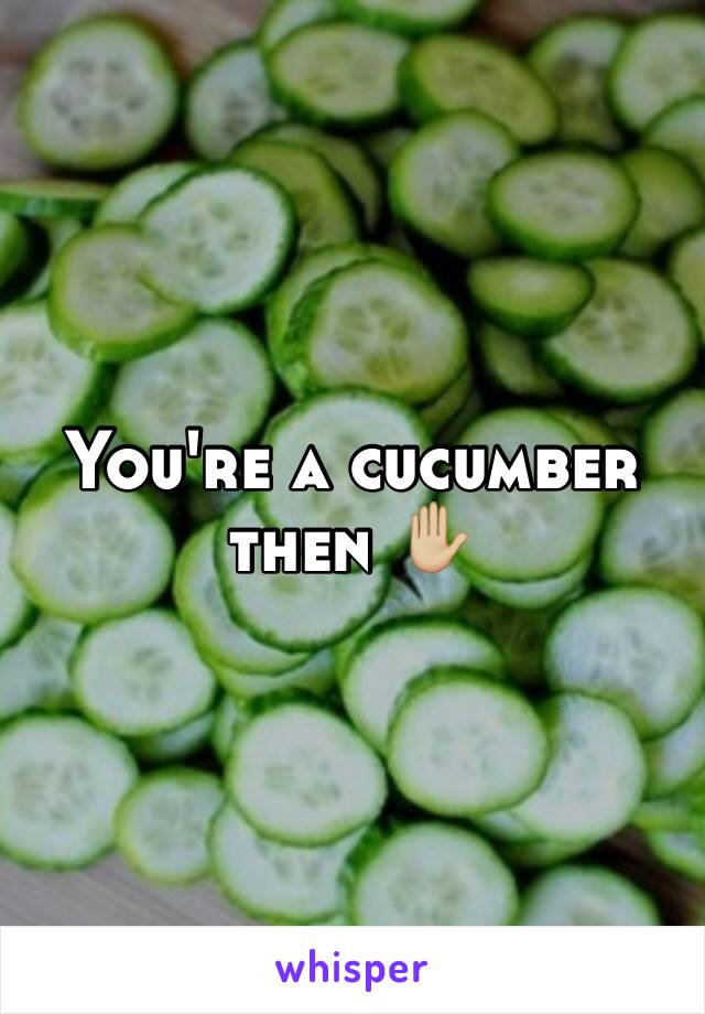 You're a cucumber then ✋🏼