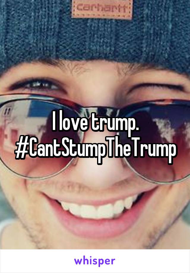 I love trump.
#CantStumpTheTrump