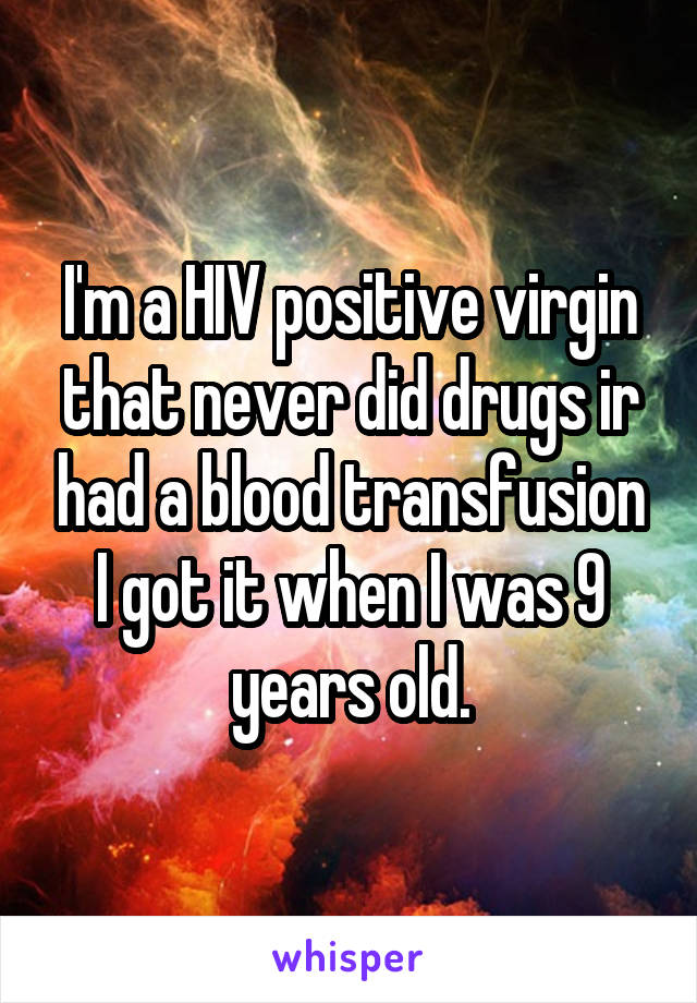 I'm a HIV positive virgin that never did drugs ir had a blood transfusion
I got it when I was 9 years old.