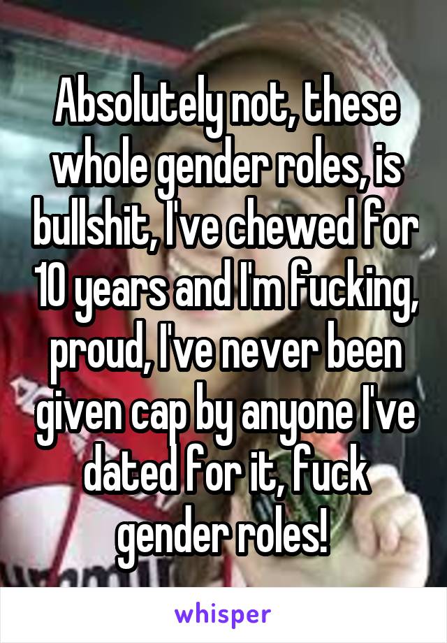 Absolutely not, these whole gender roles, is bullshit, I've chewed for 10 years and I'm fucking, proud, I've never been given cap by anyone I've dated for it, fuck gender roles! 