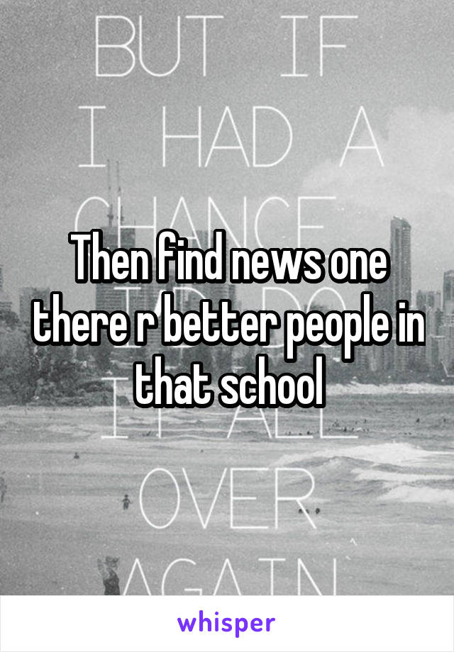 Then find news one there r better people in that school