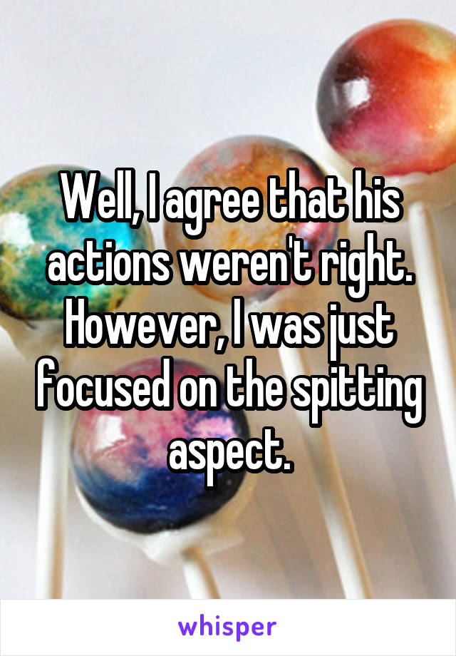Well, I agree that his actions weren't right. However, I was just focused on the spitting aspect.
