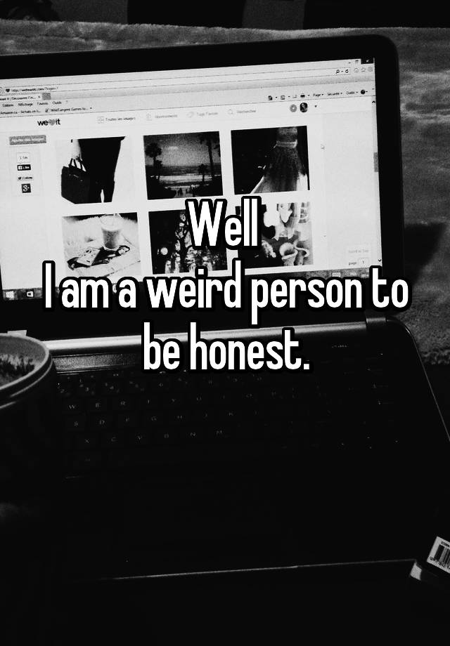 well-i-am-a-weird-person-to-be-honest