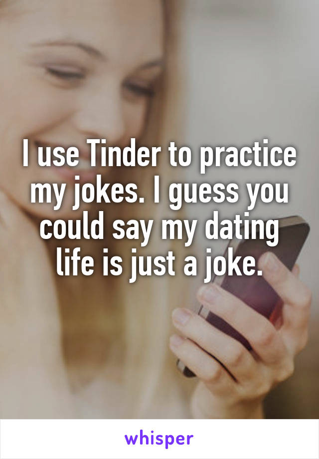 I use Tinder to practice my jokes. I guess you could say my dating life is just a joke.
