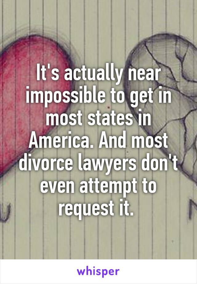 It's actually near impossible to get in most states in America. And most divorce lawyers don't even attempt to request it. 