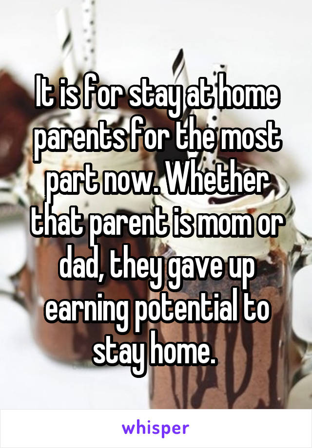 It is for stay at home parents for the most part now. Whether that parent is mom or dad, they gave up earning potential to stay home. 